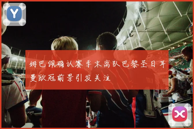 姆巴佩确认赛季末离队巴黎圣日耳曼欧冠前景引发关注