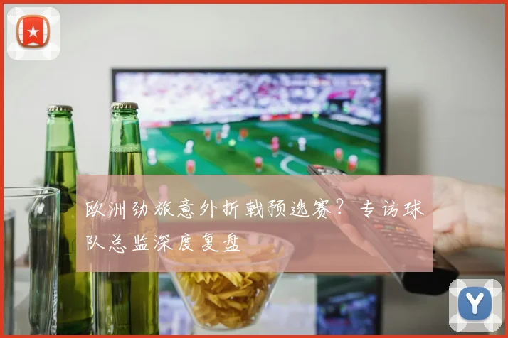欧洲劲旅意外折戟预选赛？专访球队总监深度复盘