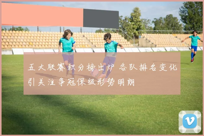 五大联赛积分榜出炉 各队排名变化引关注争冠保级形势明朗