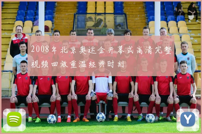 2008年北京奥运会开幕式高清完整视频回放重温经典时刻