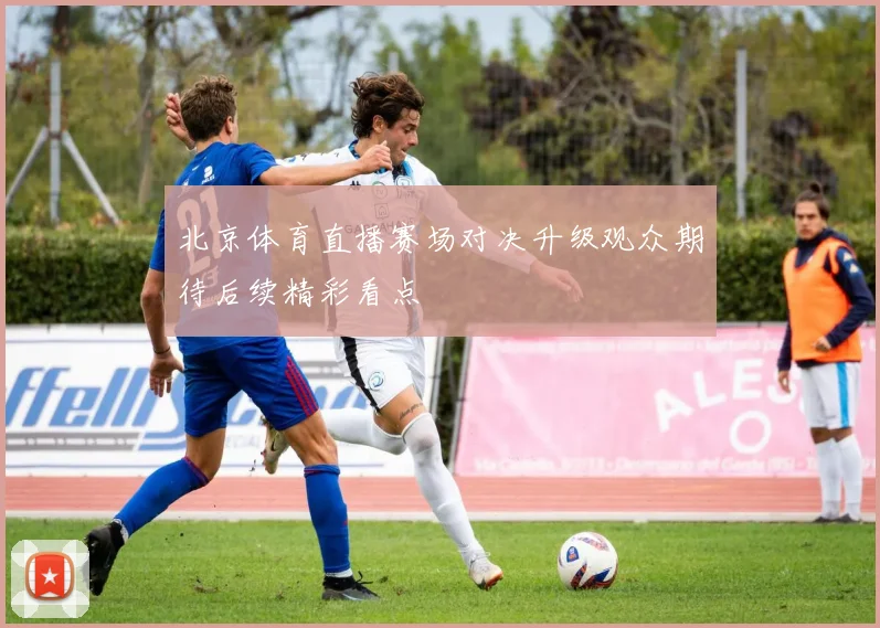 北京体育直播赛场对决升级观众期待后续精彩看点