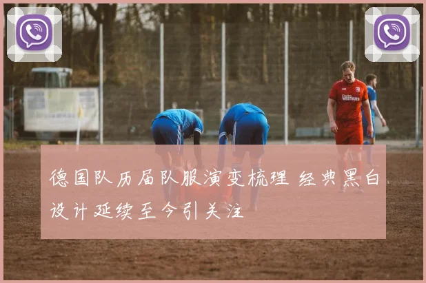 德国队历届队服演变梳理 经典黑白设计延续至今引关注