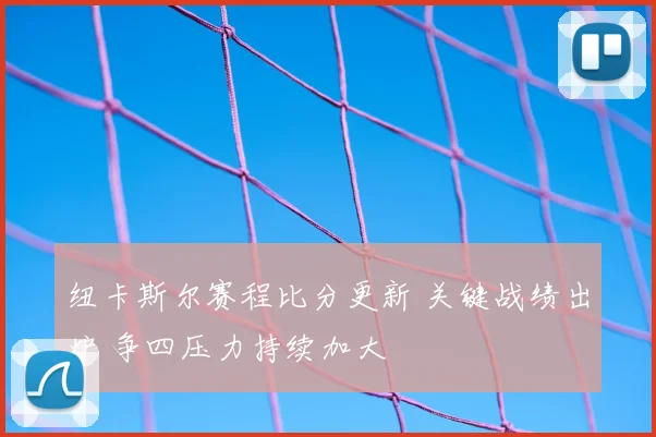 纽卡斯尔赛程比分更新 关键战绩出炉 争四压力持续加大