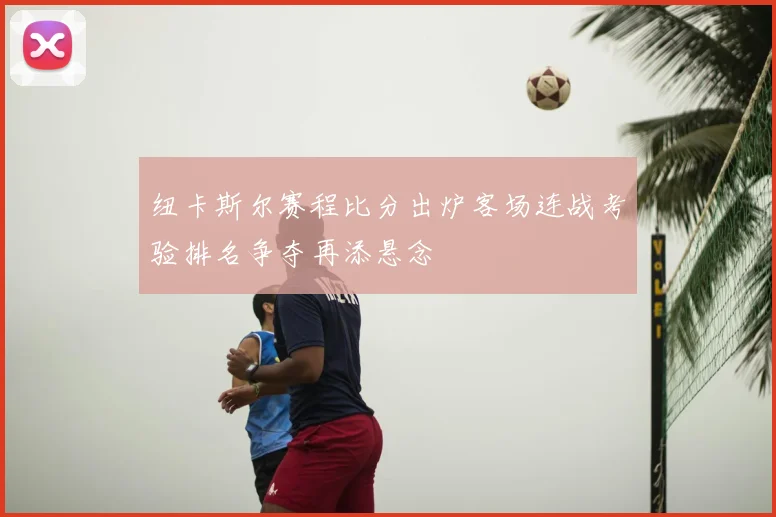 纽卡斯尔赛程比分出炉客场连战考验排名争夺再添悬念