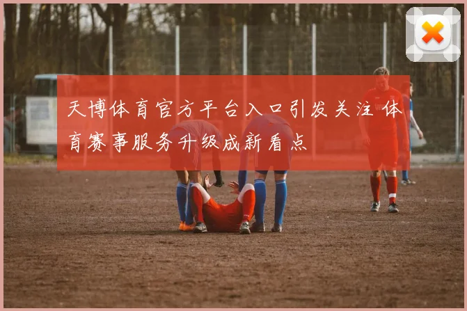 天博体育官方平台入口引发关注 体育赛事服务升级成新看点