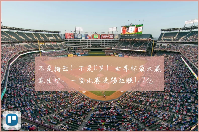 不是梅西!不是C罗!世界杯最大赢家出炉,一场比赛没踢狂赚1.7亿