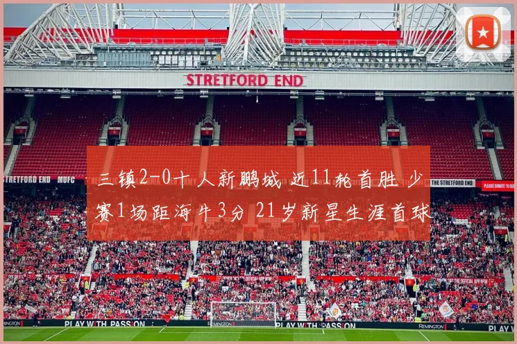 三镇2-0十人新鹏城 近11轮首胜 少赛1场距海牛3分 21岁新星生涯首球