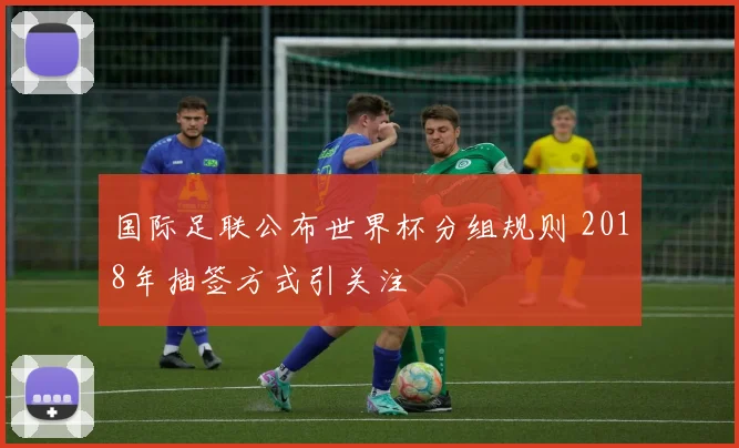 国际足联公布世界杯分组规则 2018年抽签方式引关注