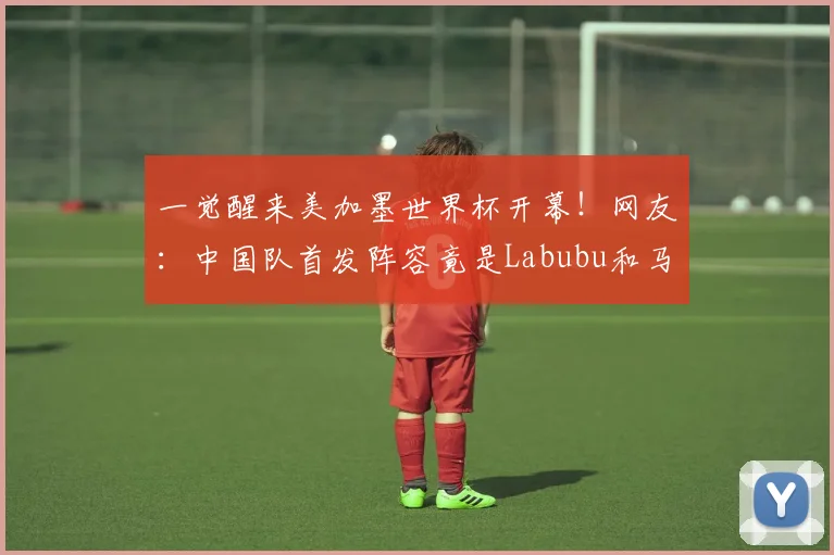 一觉醒来美加墨世界杯开幕！网友：中国队首发阵容竟是Labubu和马宁