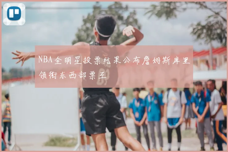 NBA全明星投票结果公布詹姆斯库里领衔东西部票王