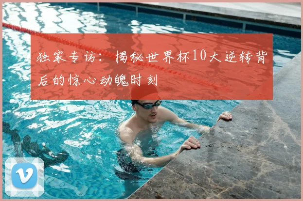 独家专访：揭秘世界杯10大逆转背后的惊心动魄时刻