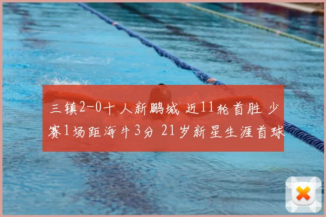三镇2-0十人新鹏城 近11轮首胜 少赛1场距海牛3分 21岁新星生涯首球
