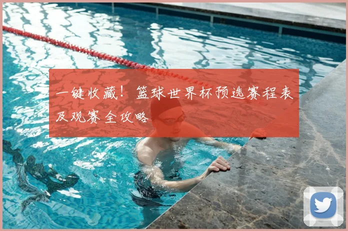 一键收藏！篮球世界杯预选赛程表及观赛全攻略