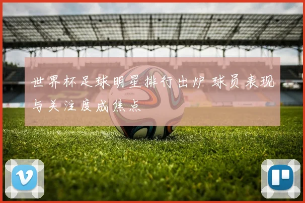 世界杯足球明星排行出炉 球员表现与关注度成焦点