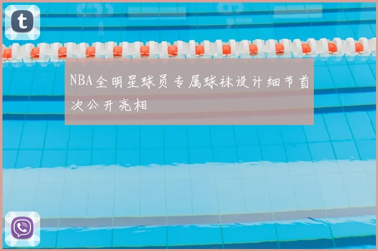 NBA全明星球员专属球袜设计细节首次公开亮相