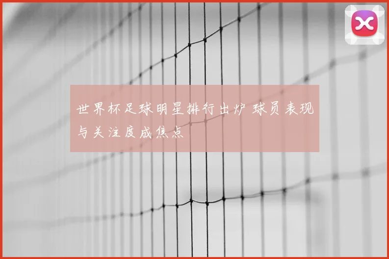 世界杯足球明星排行出炉 球员表现与关注度成焦点