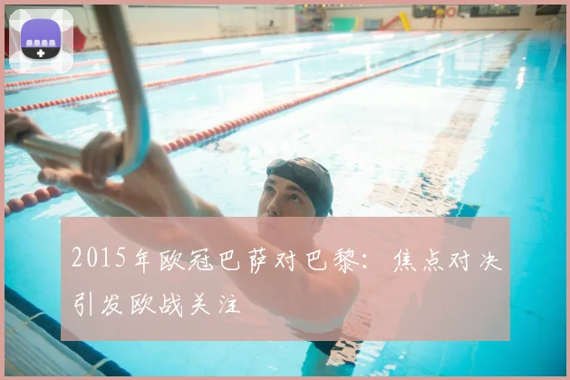 2015年欧冠巴萨对巴黎：焦点对决引发欧战关注