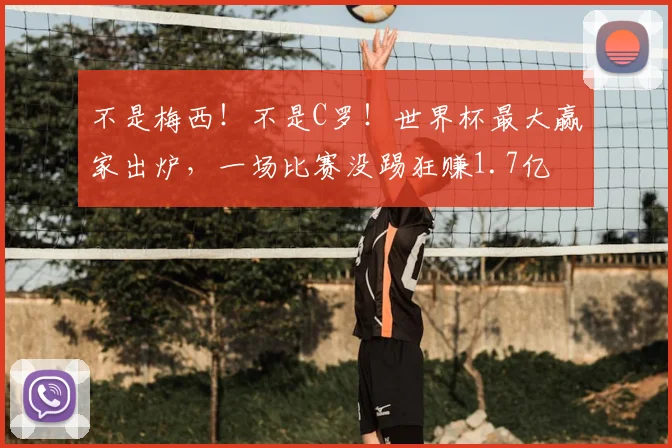 不是梅西！不是C罗！世界杯最大赢家出炉，一场比赛没踢狂赚1.7亿