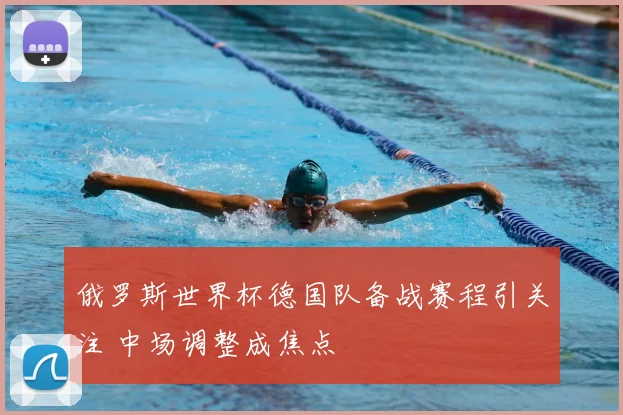 俄罗斯世界杯德国队备战赛程引关注 中场调整成焦点