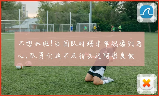 不想加班!法国队对踢季军战感到恶心,队员们迫不及待去迈阿密度假