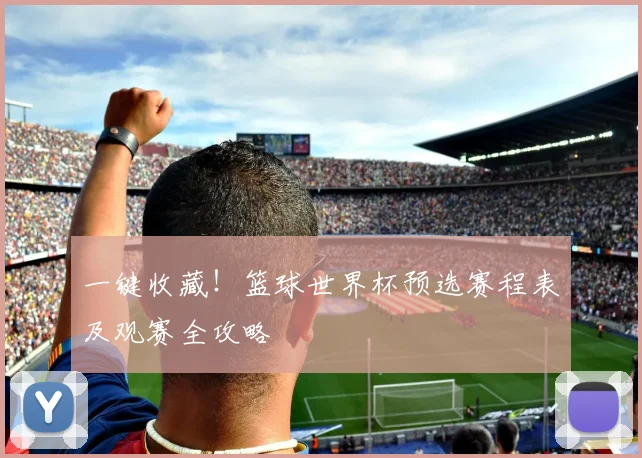 一键收藏！篮球世界杯预选赛程表及观赛全攻略