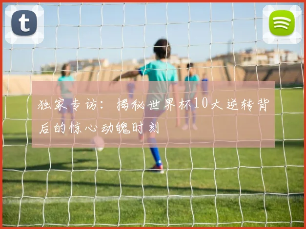 独家专访:揭秘世界杯10大逆转背后的惊心动魄时刻