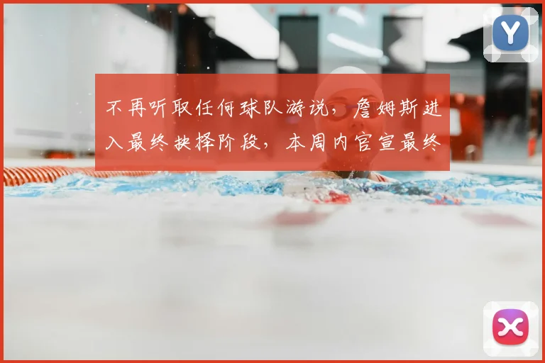 不再听取任何球队游说,詹姆斯进入最终抉择阶段,本周内官宣最终下家