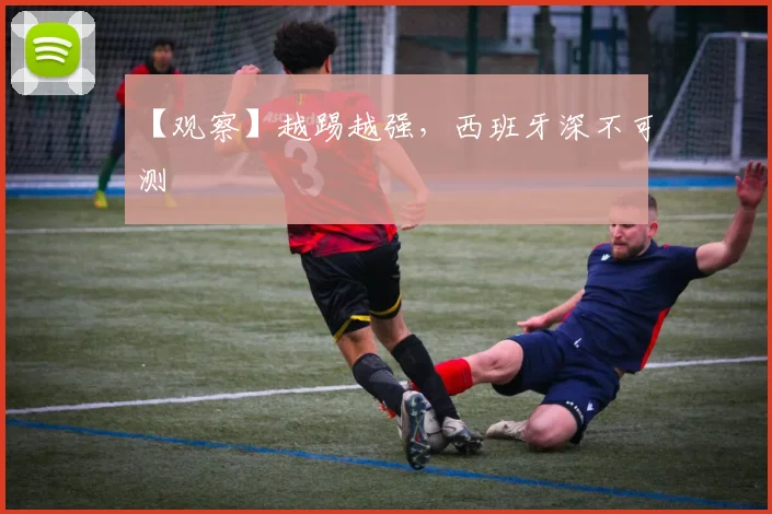 【观察】越踢越强,西班牙深不可测