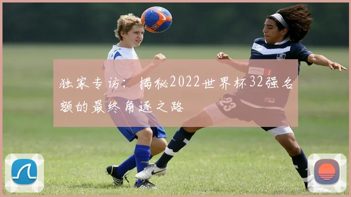独家专访:揭秘2022世界杯32强名额的最终角逐之路