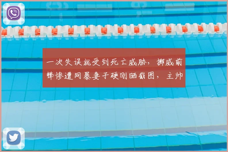 一次失误就受到死亡威胁，挪威前锋惨遭网暴妻子硬刚晒截图，主帅直呼悲哀