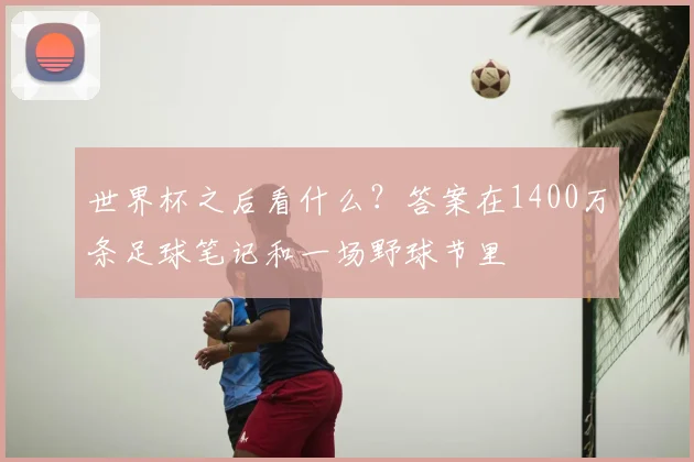 世界杯之后看什么？答案在1400万条足球笔记和一场野球节里