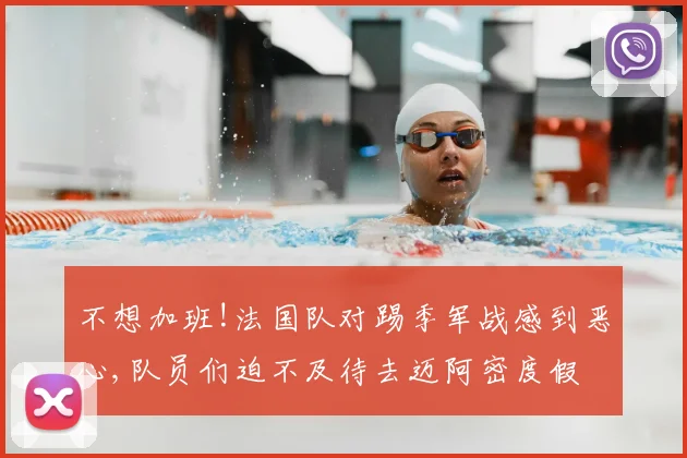 不想加班!法国队对踢季军战感到恶心,队员们迫不及待去迈阿密度假