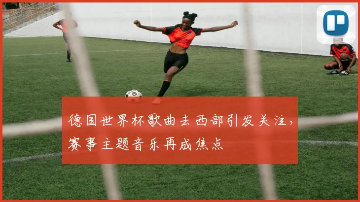 德国世界杯歌曲去西部引发关注,赛事主题音乐再成焦点