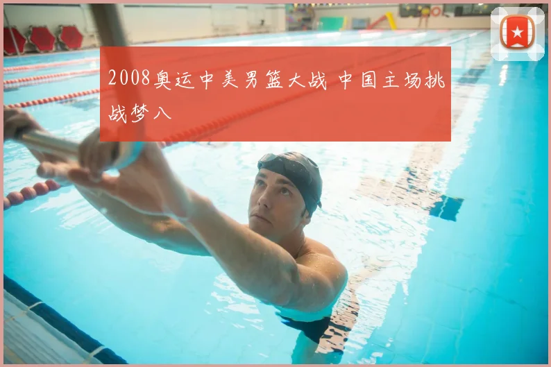 2008奥运中美男篮大战 中国主场挑战梦八