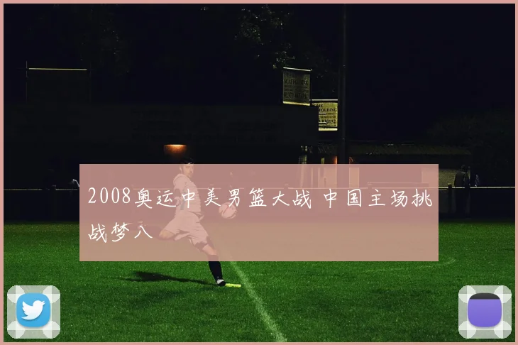2008奥运中美男篮大战 中国主场挑战梦八