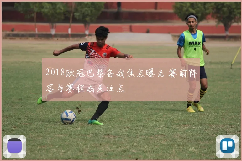 2018欧冠巴黎备战焦点曝光 赛前阵容与赛程成关注点