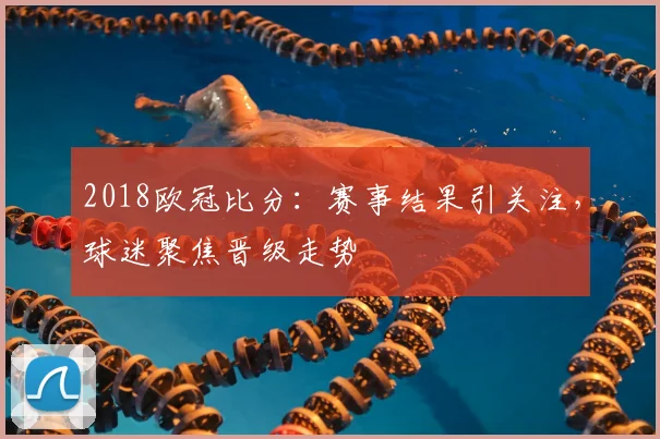 2018欧冠比分:赛事结果引关注,球迷聚焦晋级走势