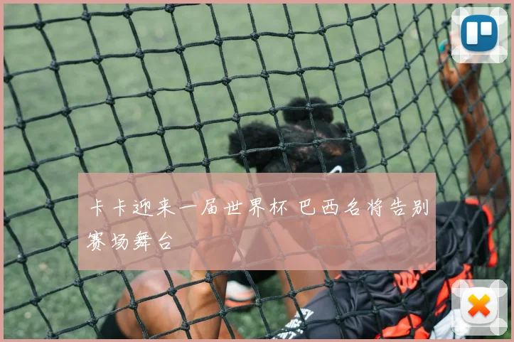 卡卡迎来一届世界杯 巴西名将告别赛场舞台