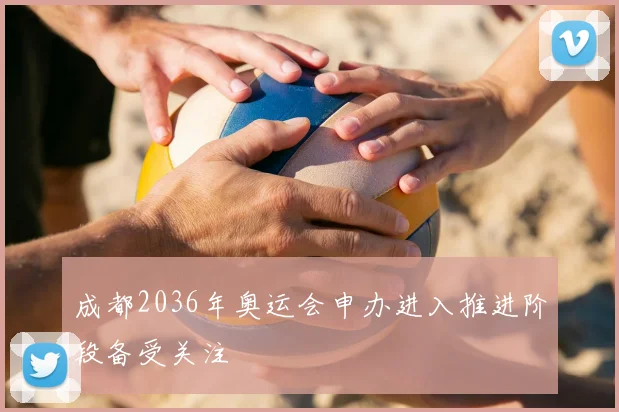 成都2036年奥运会申办进入推进阶段备受关注