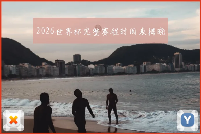 2026世界杯完整赛程时间表揭晓