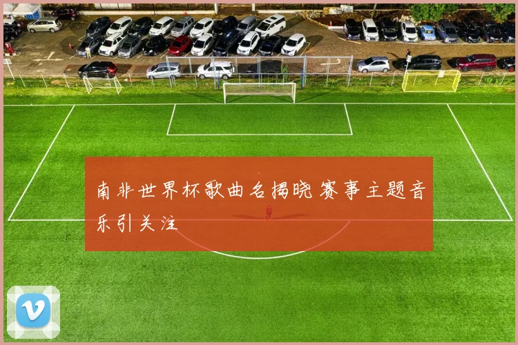 南非世界杯歌曲名揭晓 赛事主题音乐引关注