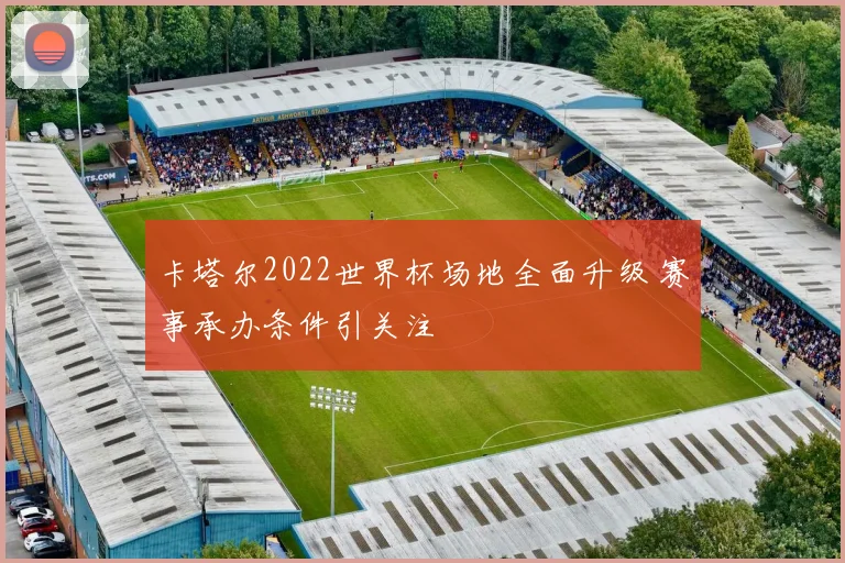 卡塔尔2022世界杯场地全面升级 赛事承办条件引关注
