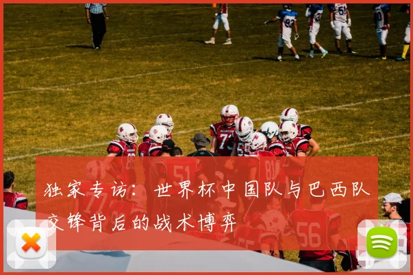 独家专访:世界杯中国队与巴西队交锋背后的战术博弈