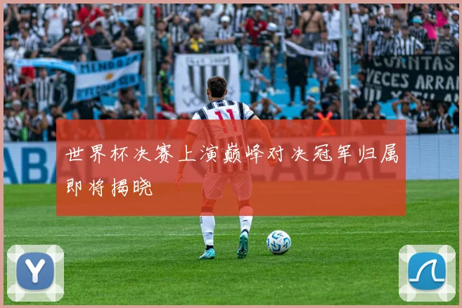 世界杯决赛上演巅峰对决冠军归属即将揭晓
