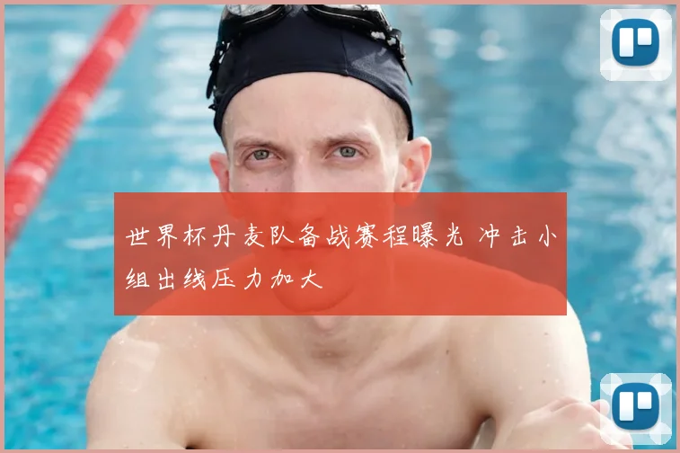 世界杯丹麦队备战赛程曝光 冲击小组出线压力加大