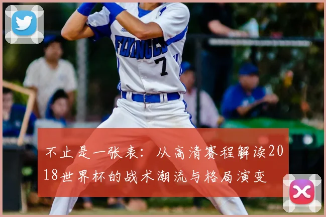 不止是一张表：从高清赛程解读2018世界杯的战术潮流与格局演变