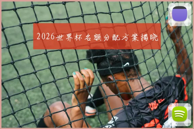 2026世界杯名额分配方案揭晓