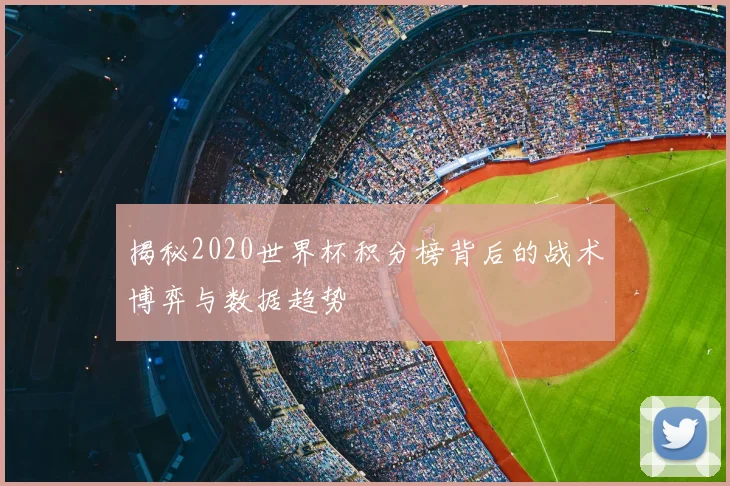 揭秘2020世界杯积分榜背后的战术博弈与数据趋势