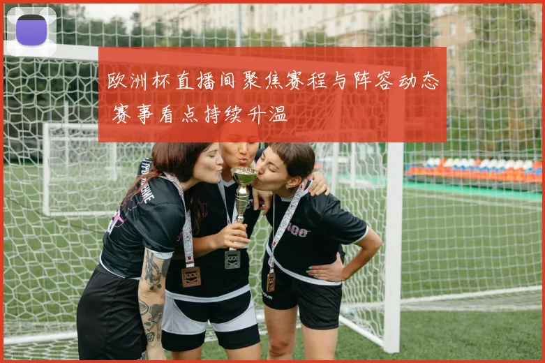 欧洲杯直播间聚焦赛程与阵容动态 赛事看点持续升温
