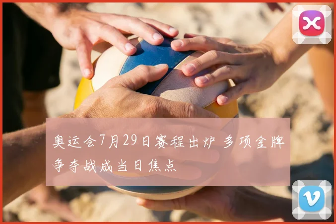 奥运会7月29日赛程出炉 多项金牌争夺战成当日焦点